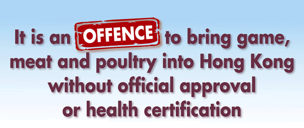 It is an OFFENCE to bring game, meat and poultry into Hong Kong without official approval or health certification