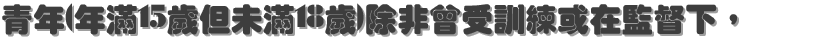 青年(年滿15歲但未滿18歲)除非曾受訓練或在監督下，