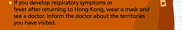 If you develop respiratory symptoms or fever after returning to Hong Kong, wear a mask and see a doctor. Inform the doctor about the territories you have visited