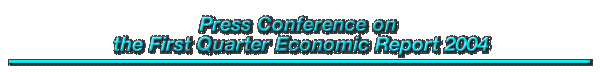 Press Conference on the First Quarter Economic Report 2004