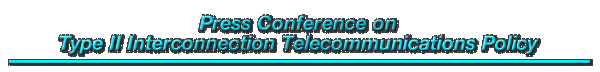 Press Conference on Type II Interconnection Telecommunications Policy